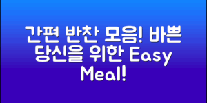 초간단 간편반찬모음, 바쁜 당신을 위한 완벽한 선택!