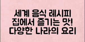 세계 음식 레시피: 다양한 나라의 맛을 집에서 즐기는 법!